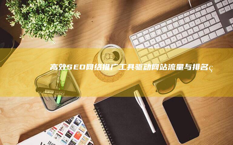 高效SEO网络推广工具：驱动网站流量与排名的利器