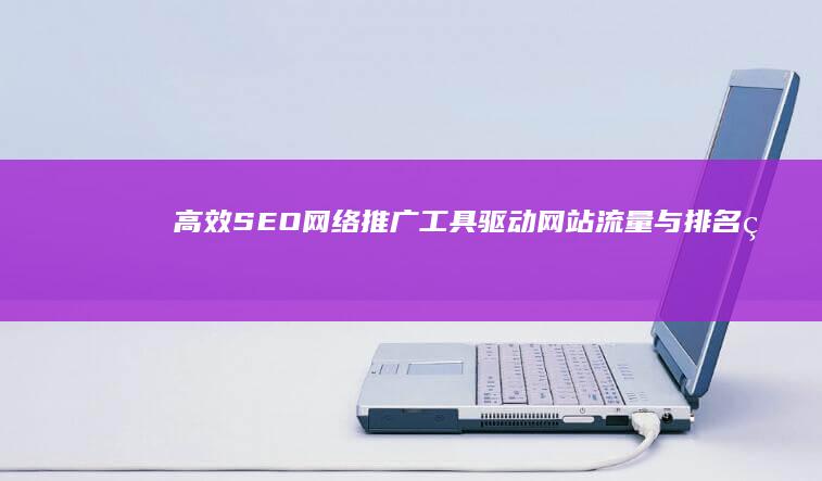 高效SEO网络推广工具：驱动网站流量与排名的利器